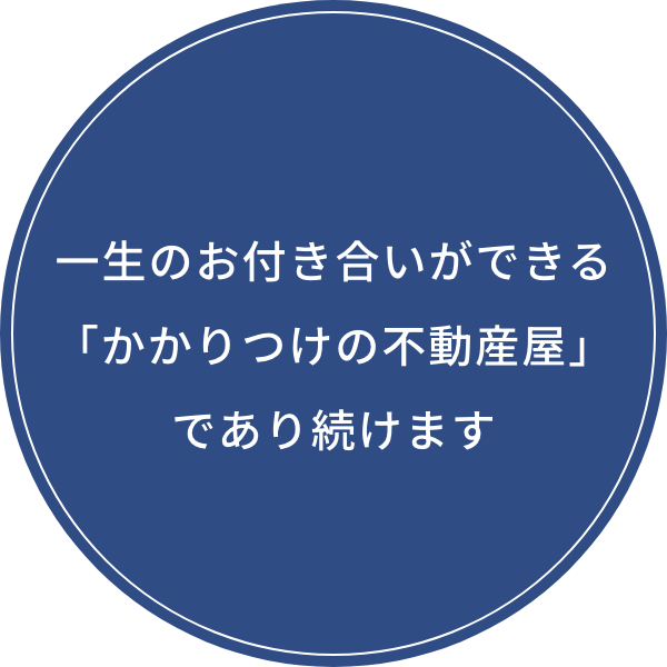 一生のお付き合いができる「かかりつけの不動産」であり続けます